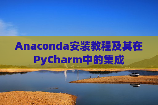 Anaconda安装教程及其在PyCharm中的集成
